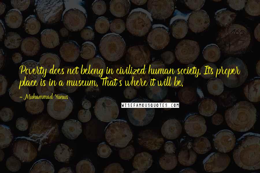 Muhammad Yunus quotes: Poverty does not belong in civilized human society. Its proper place is in a museum. That's where it will be.