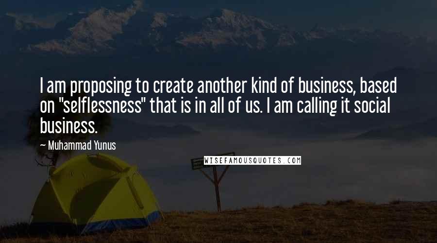 Muhammad Yunus quotes: I am proposing to create another kind of business, based on "selflessness" that is in all of us. I am calling it social business.
