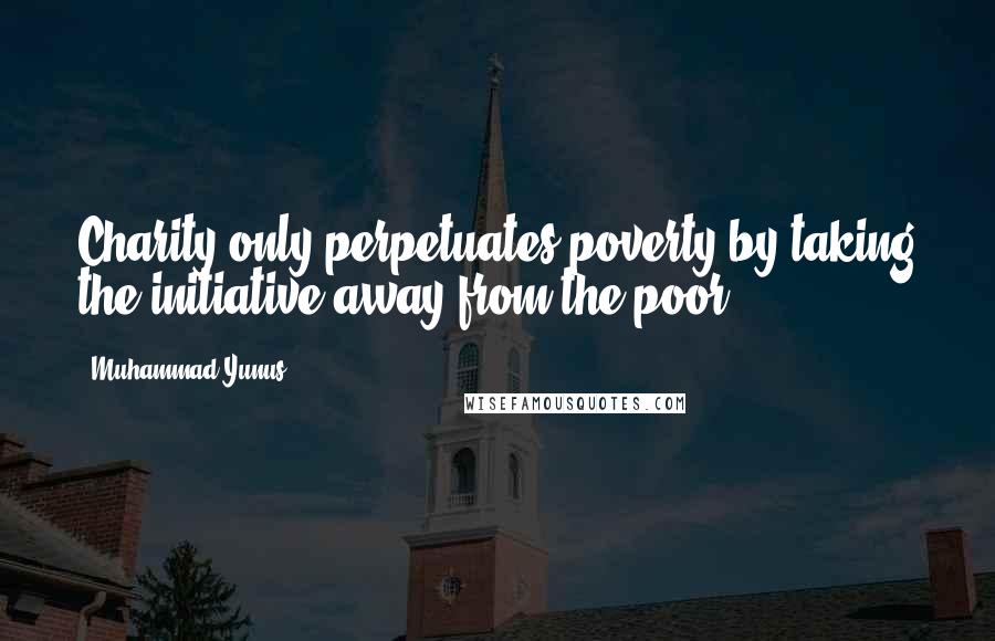 Muhammad Yunus quotes: Charity only perpetuates poverty by taking the initiative away from the poor.