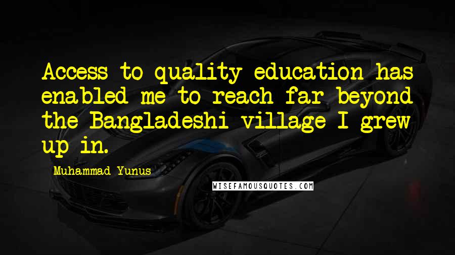 Muhammad Yunus quotes: Access to quality education has enabled me to reach far beyond the Bangladeshi village I grew up in.