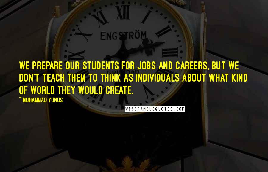 Muhammad Yunus quotes: We prepare our students for jobs and careers, but we don't teach them to think as individuals about what kind of world they would create.
