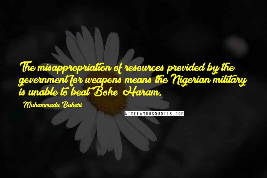 Muhammadu Buhari quotes: The misappropriation of resources provided by the government for weapons means the Nigerian military is unable to beat Boko Haram. Muhammadu Buhari quotes: The misappropriation of resources provided by the government for weapons means the Nigerian military is unable to beat Boko Haram.
