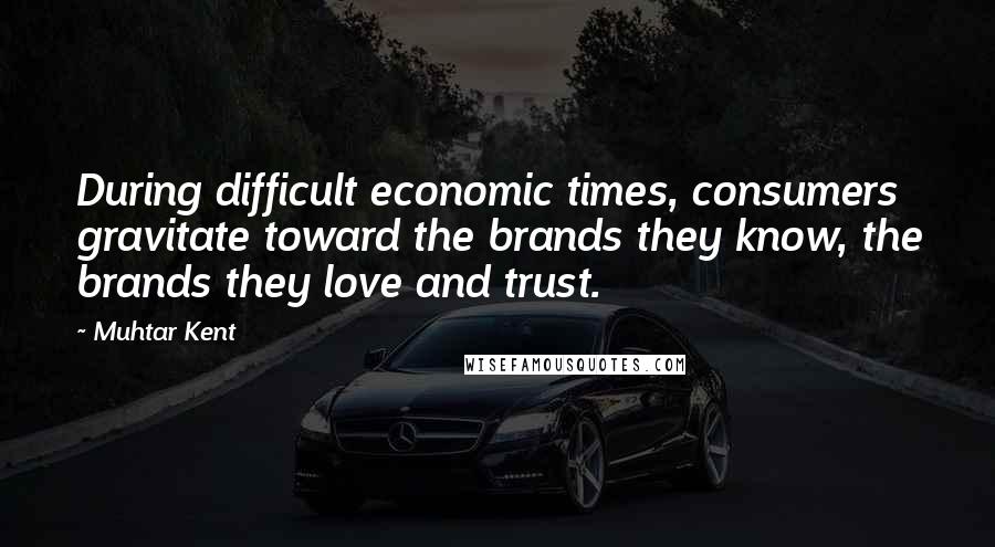 Muhtar Kent quotes: During difficult economic times, consumers gravitate toward the brands they know, the brands they love and trust. Muhtar Kent quotes: During difficult economic times, consumers gravitate toward the brands they know, the brands they love and trust.