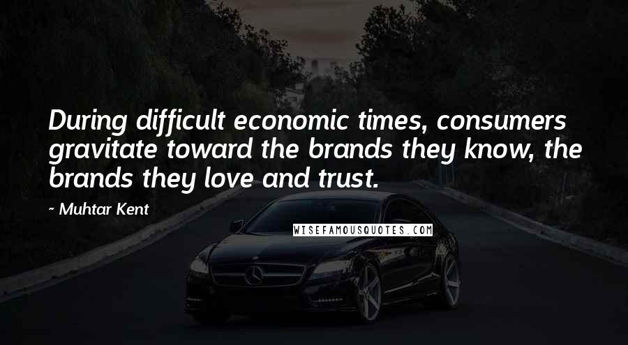 Muhtar Kent quotes: During difficult economic times, consumers gravitate toward the brands they know, the brands they love and trust.