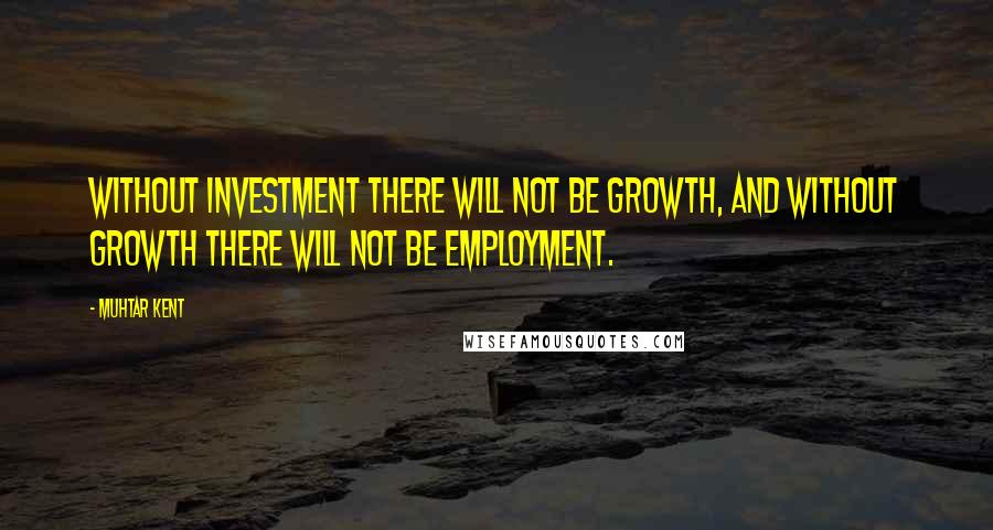 Muhtar Kent quotes: Without investment there will not be growth, and without growth there will not be employment.