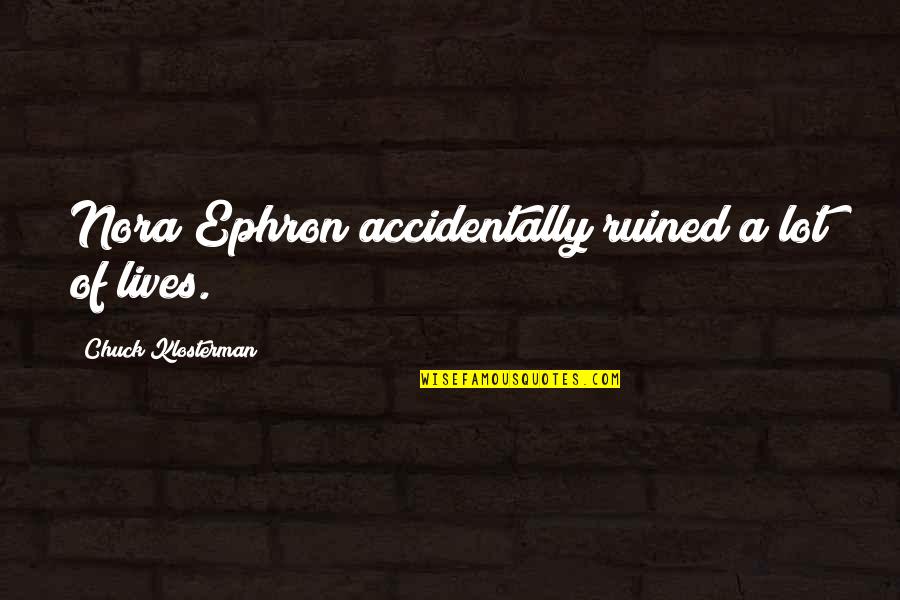Muiliplication Quotes By Chuck Klosterman: Nora Ephron accidentally ruined a lot of lives. Muiliplication Quotes By Chuck Klosterman: Nora Ephron accidentally ruined a lot of lives.