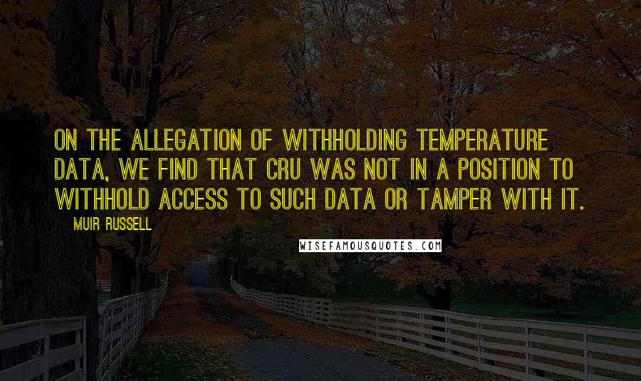 Muir Russell quotes: On the allegation of withholding temperature data, we find that CRU was not in a position to withhold access to such data or tamper with it.