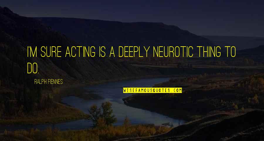 Mujhe Manao Quotes By Ralph Fiennes: I'm sure acting is a deeply neurotic thing Mujhe Manao Quotes By Ralph Fiennes: I'm sure acting is a deeply neurotic thing