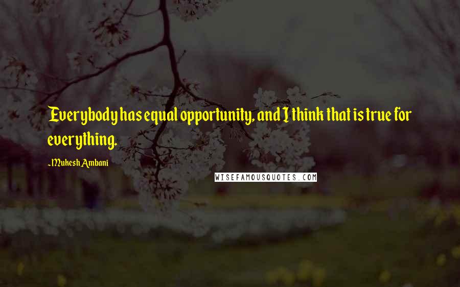 Mukesh Ambani quotes: Everybody has equal opportunity, and I think that is true for everything.