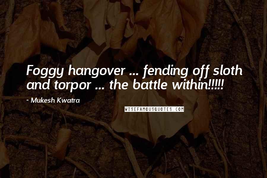 Mukesh Kwatra quotes: Foggy hangover ... fending off sloth and torpor ... the battle within!!!!!