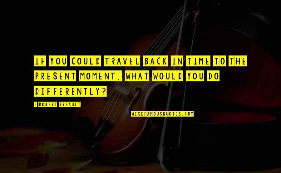Mukha Kang Pera Quotes By Robert Breault: If you could travel back in time to Mukha Kang Pera Quotes By Robert Breault: If you could travel back in time to