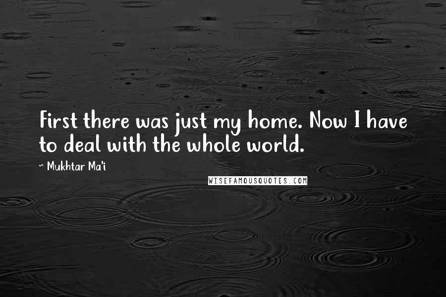 Mukhtar Ma'i quotes: First there was just my home. Now I have to deal with the whole world.