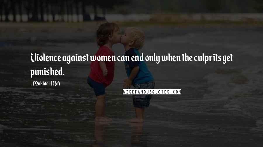 Mukhtar Ma'i quotes: Violence against women can end only when the culprits get punished.