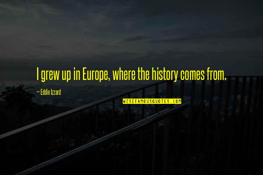Mukulika Ghosh Quotes By Eddie Izzard: I grew up in Europe, where the history Mukulika Ghosh Quotes By Eddie Izzard: I grew up in Europe, where the history