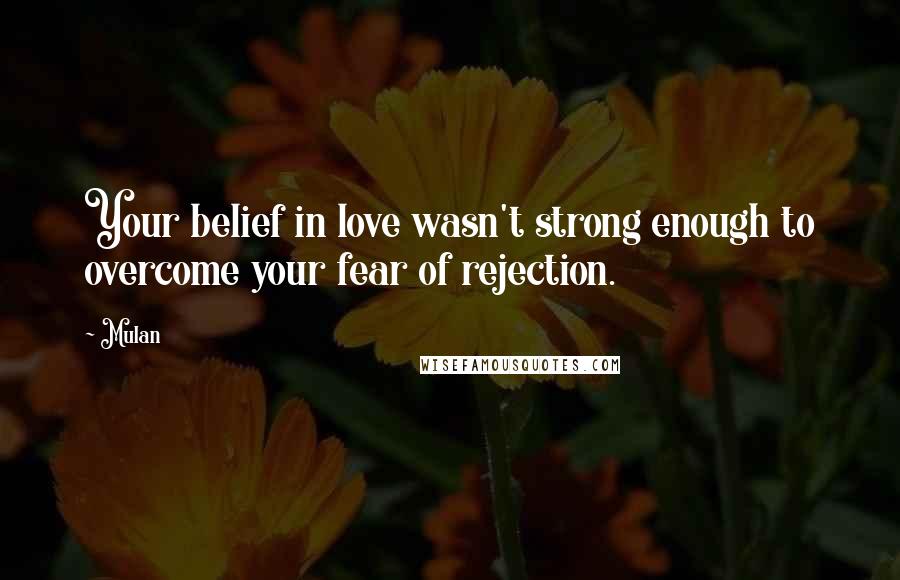 Mulan quotes: Your belief in love wasn't strong enough to overcome your fear of rejection.