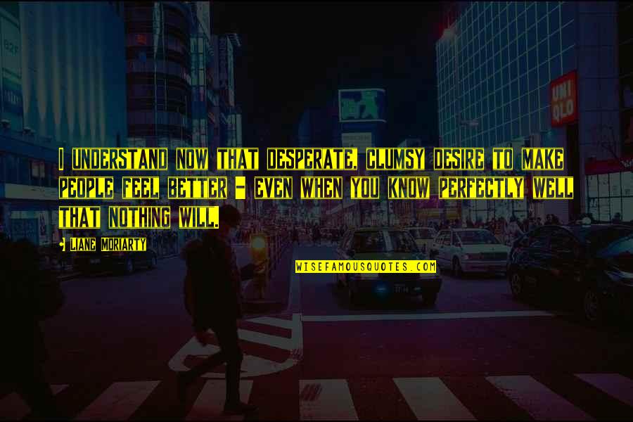 Mulan Xian Lang Quotes By Liane Moriarty: I understand now that desperate, clumsy desire to