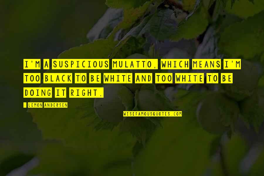 Mulatto Quotes By Lemon Andersen: I'm a suspicious mulatto, which means I'm too Mulatto Quotes By Lemon Andersen: I'm a suspicious mulatto, which means I'm too