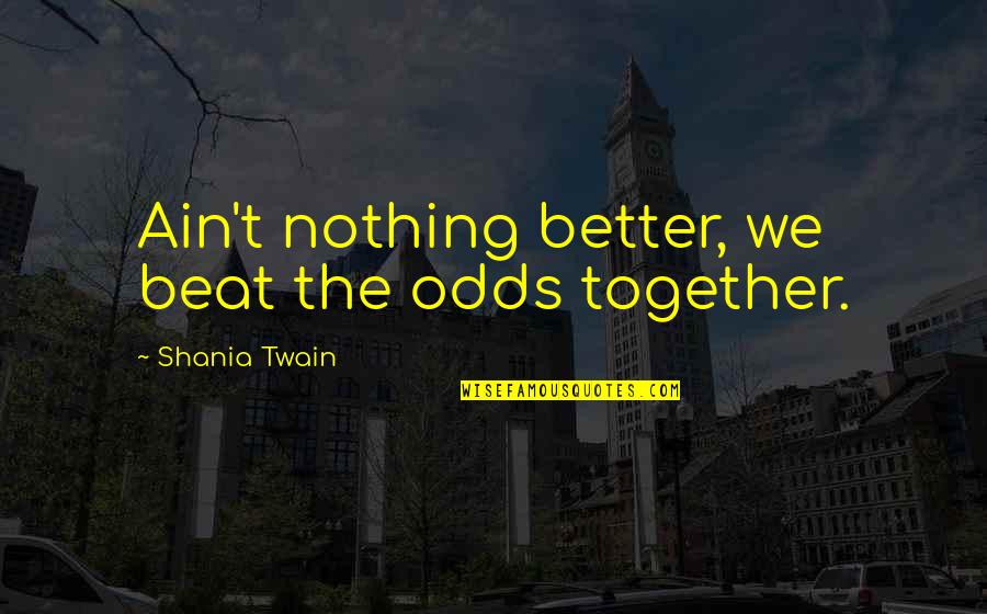 Mulct Quotes By Shania Twain: Ain't nothing better, we beat the odds together.