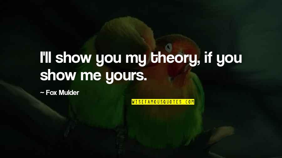 Mulder Quotes By Fox Mulder: I'll show you my theory, if you show Mulder Quotes By Fox Mulder: I'll show you my theory, if you show