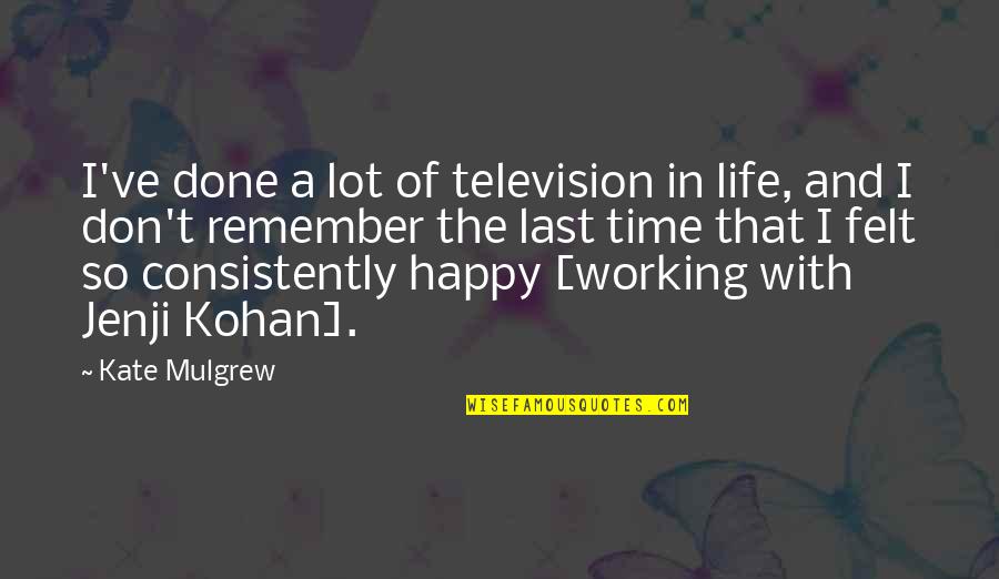 Mulgrew Kate Quotes By Kate Mulgrew: I've done a lot of television in life, Mulgrew Kate Quotes By Kate Mulgrew: I've done a lot of television in life,