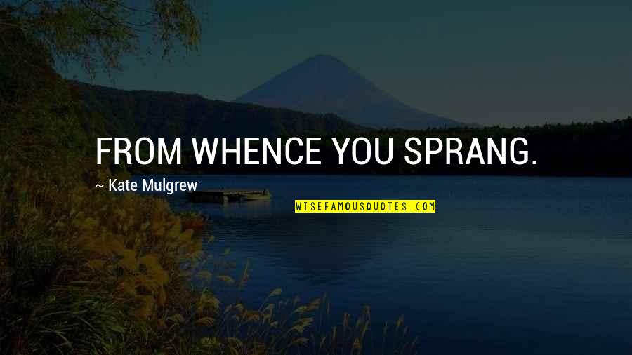 Mulgrew Kate Quotes By Kate Mulgrew: FROM WHENCE YOU SPRANG. Mulgrew Kate Quotes By Kate Mulgrew: FROM WHENCE YOU SPRANG.