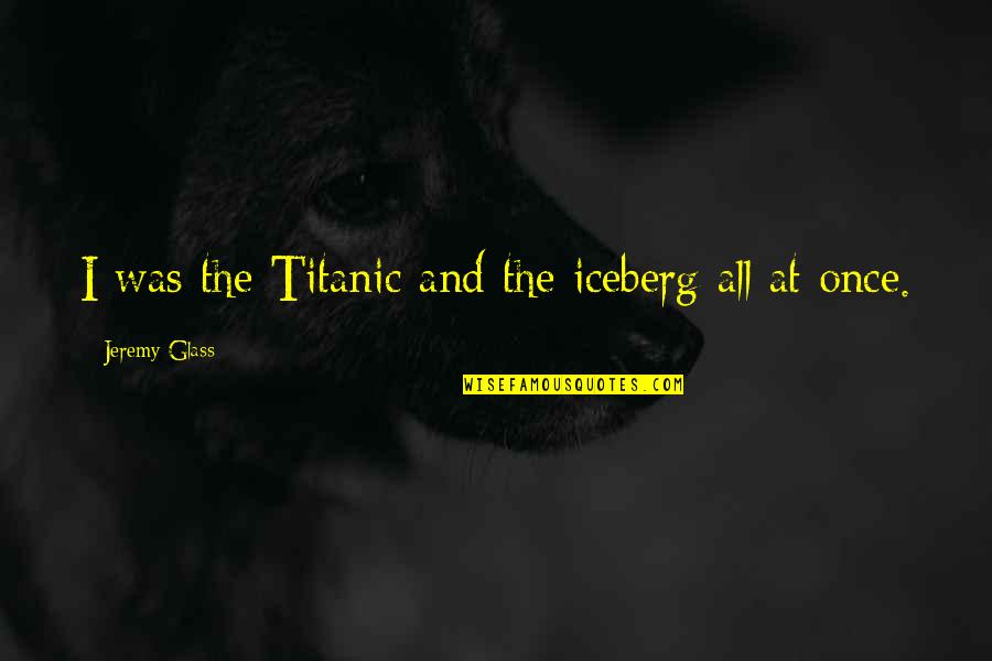 Mulherins Philadelphia Quotes By Jeremy Glass: I was the Titanic and the iceberg all Mulherins Philadelphia Quotes By Jeremy Glass: I was the Titanic and the iceberg all