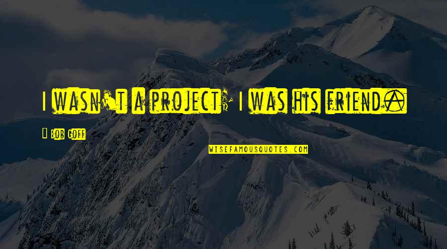 Mulitple Quotes By Bob Goff: I wasn't a project; I was his friend.