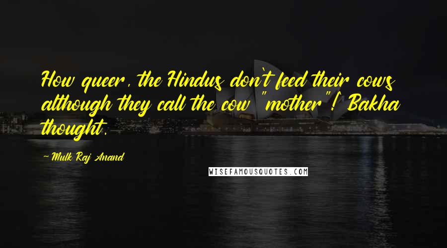 Mulk Raj Anand quotes: How queer, the Hindus don't feed their cows although they call the cow "mother"!' Bakha thought.