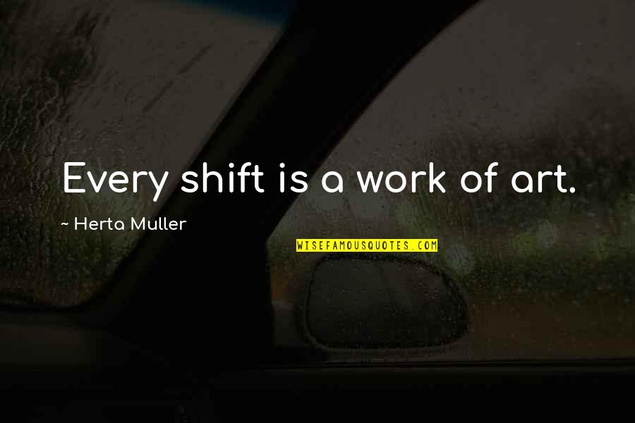 Muller's Quotes By Herta Muller: Every shift is a work of art.
