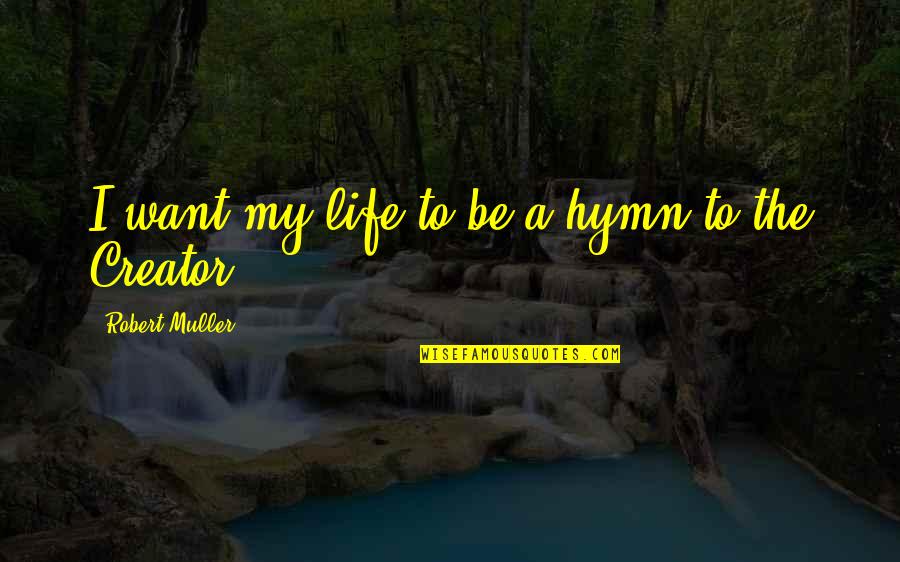 Muller's Quotes By Robert Muller: I want my life to be a hymn