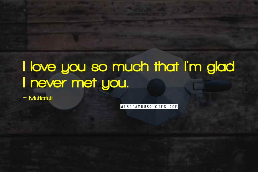 Multatuli quotes: I love you so much that I'm glad I never met you.