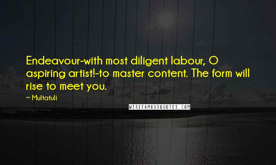 Multatuli quotes: Endeavour-with most diligent labour, O aspiring artist!-to master content. The form will rise to meet you. Multatuli quotes: Endeavour-with most diligent labour, O aspiring artist!-to master content. The form will rise to meet you.