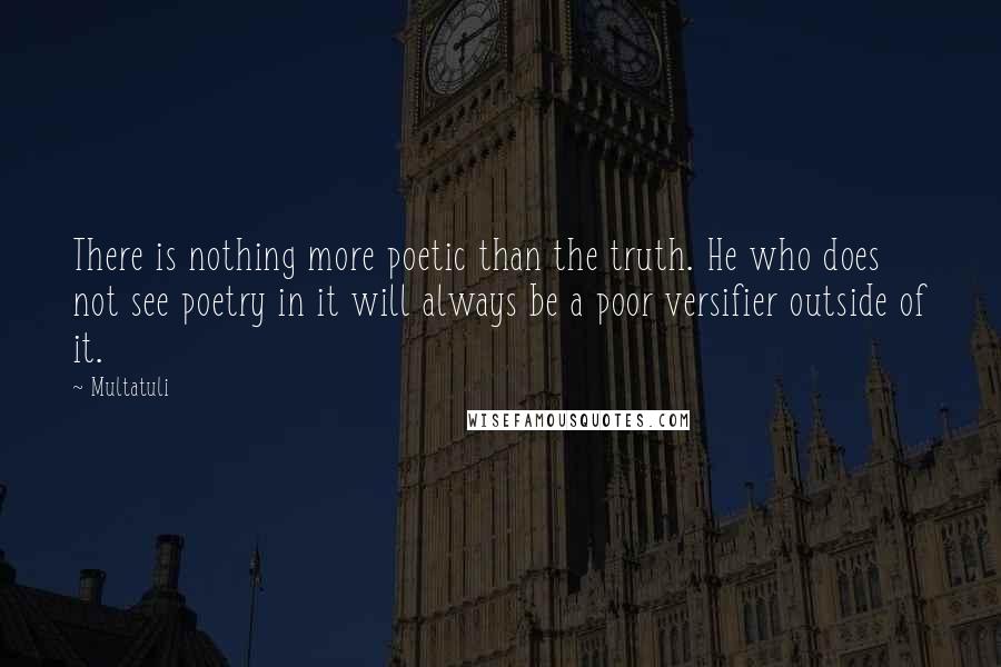 Multatuli quotes: There is nothing more poetic than the truth. He who does not see poetry in it will always be a poor versifier outside of it. Multatuli quotes: There is nothing more poetic than the truth. He who does not see poetry in it will always be a poor versifier outside of it.
