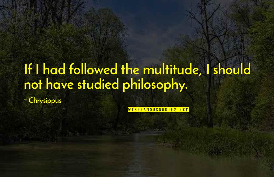 Multitudes Followed Quotes By Chrysippus: If I had followed the multitude, I should