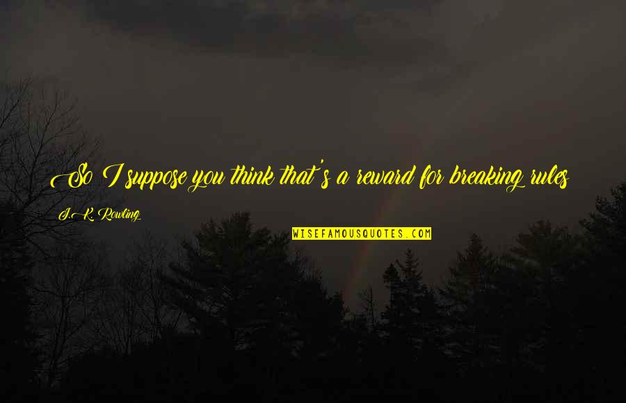 Mulvany Actor Quotes By J.K. Rowling: So I suppose you think that's a reward Mulvany Actor Quotes By J.K. Rowling: So I suppose you think that's a reward