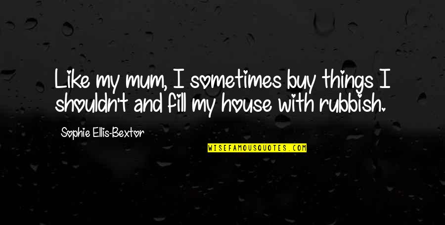 Mum Mum Quotes By Sophie Ellis-Bextor: Like my mum, I sometimes buy things I Mum Mum Quotes By Sophie Ellis-Bextor: Like my mum, I sometimes buy things I