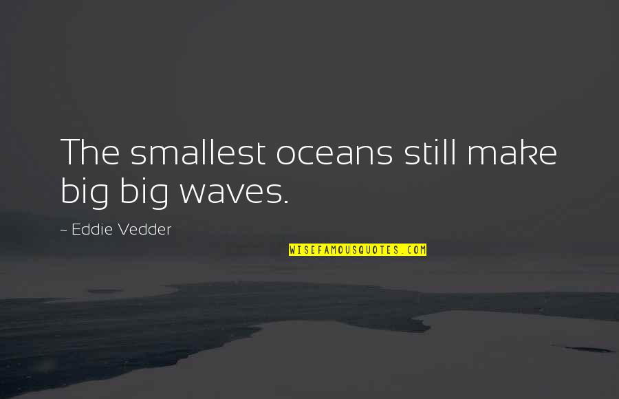 Mumbling Quotes By Eddie Vedder: The smallest oceans still make big big waves.