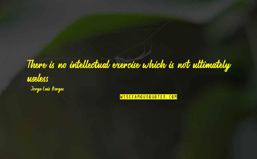 Mumbly Laughing Quotes By Jorge Luis Borges: There is no intellectual exercise which is not Mumbly Laughing Quotes By Jorge Luis Borges: There is no intellectual exercise which is not
