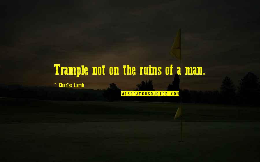 Mumby And Simmons Quotes By Charles Lamb: Trample not on the ruins of a man. Mumby And Simmons Quotes By Charles Lamb: Trample not on the ruins of a man.