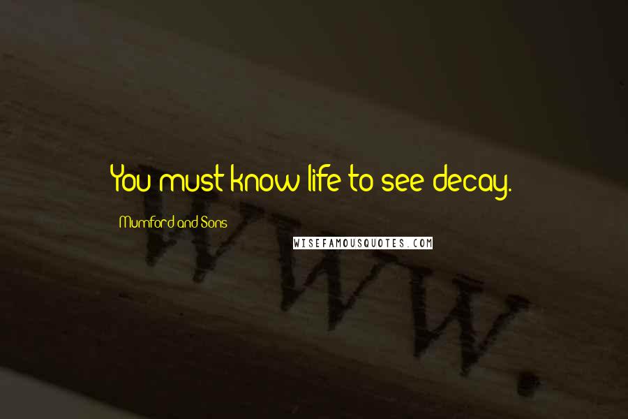 Mumford And Sons quotes: You must know life to see decay.