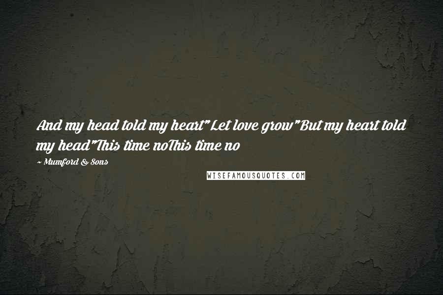 Mumford & Sons quotes: And my head told my heart"Let love grow"But my heart told my head"This time noThis time no