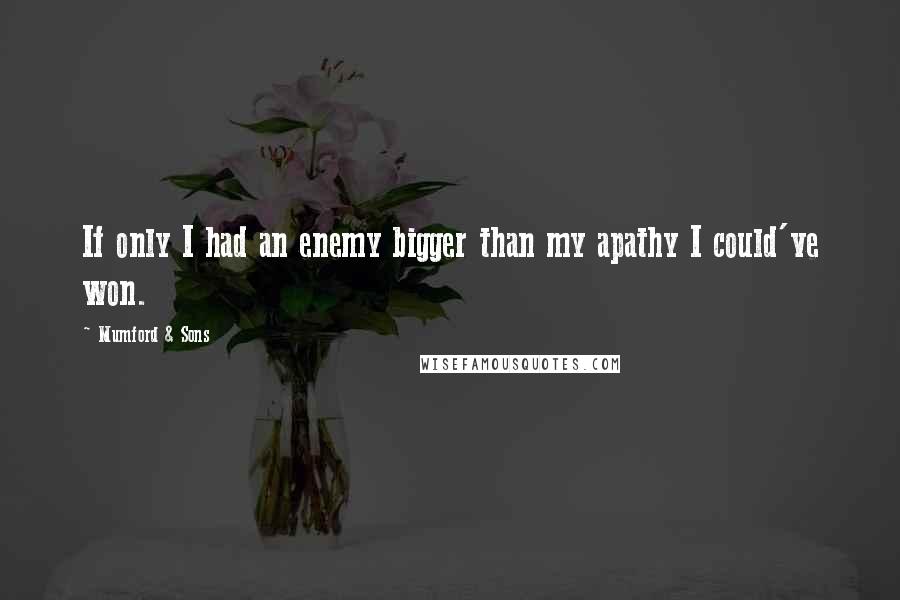 Mumford & Sons quotes: If only I had an enemy bigger than my apathy I could've won.