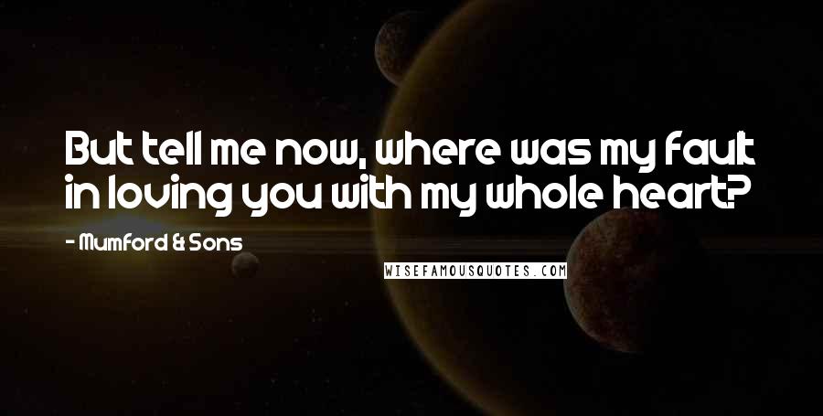 Mumford & Sons quotes: But tell me now, where was my fault in loving you with my whole heart?