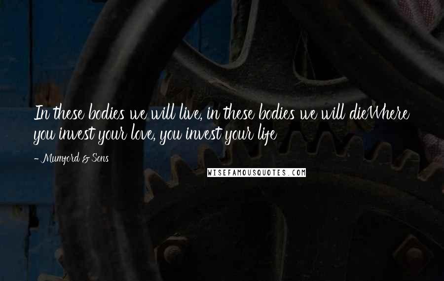 Mumford & Sons quotes: In these bodies we will live, in these bodies we will dieWhere you invest your love, you invest your life