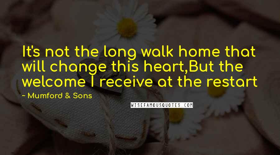 Mumford & Sons quotes: It's not the long walk home that will change this heart,But the welcome I receive at the restart