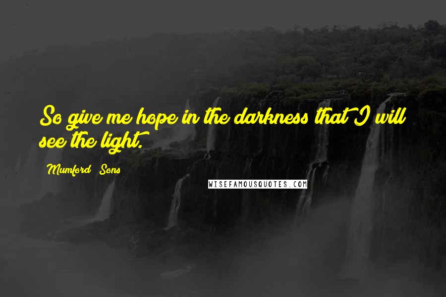 Mumford & Sons quotes: So give me hope in the darkness that I will see the light.