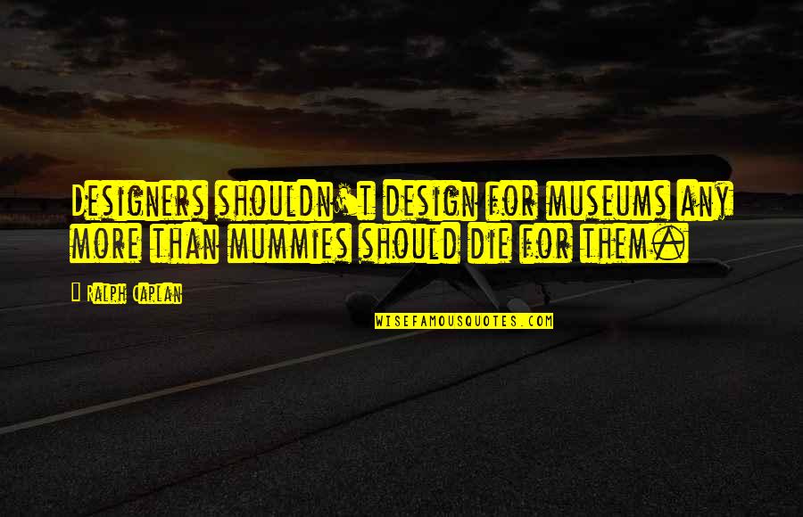 Mummies Quotes By Ralph Caplan: Designers shouldn't design for museums any more than