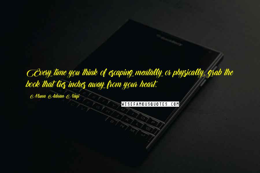 Muna Adnan Naqi quotes: Every time you think of escaping mentally or physically, grab the book that lies inches away from your heart.