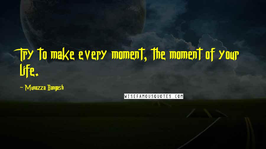 Munazza Bangash quotes: Try to make every moment, the moment of your life.