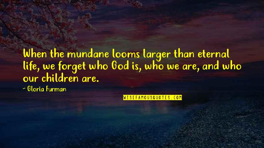 Mundane Life Quotes By Gloria Furman: When the mundane looms larger than eternal life, Mundane Life Quotes By Gloria Furman: When the mundane looms larger than eternal life,